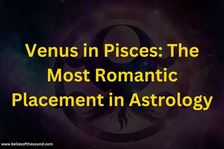 Venus in Pisces: The Most Romantic Placement in Astrology